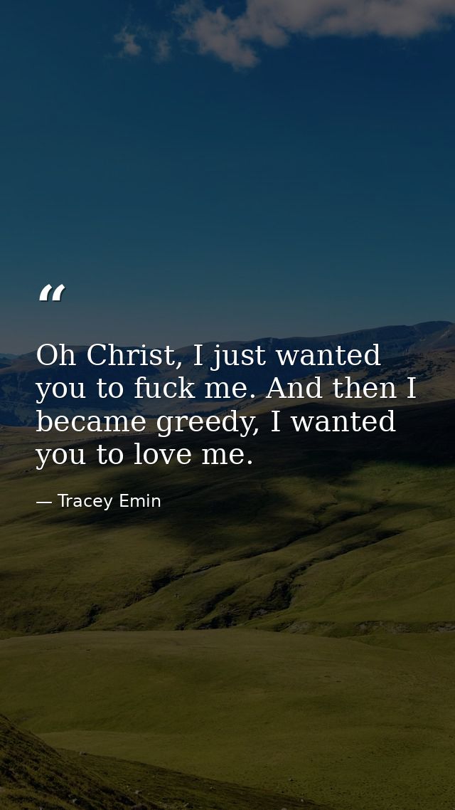 Oh Christ, I just wanted you to fuck me. And then I became greedy, I wanted you to love me. — Tracey Emin