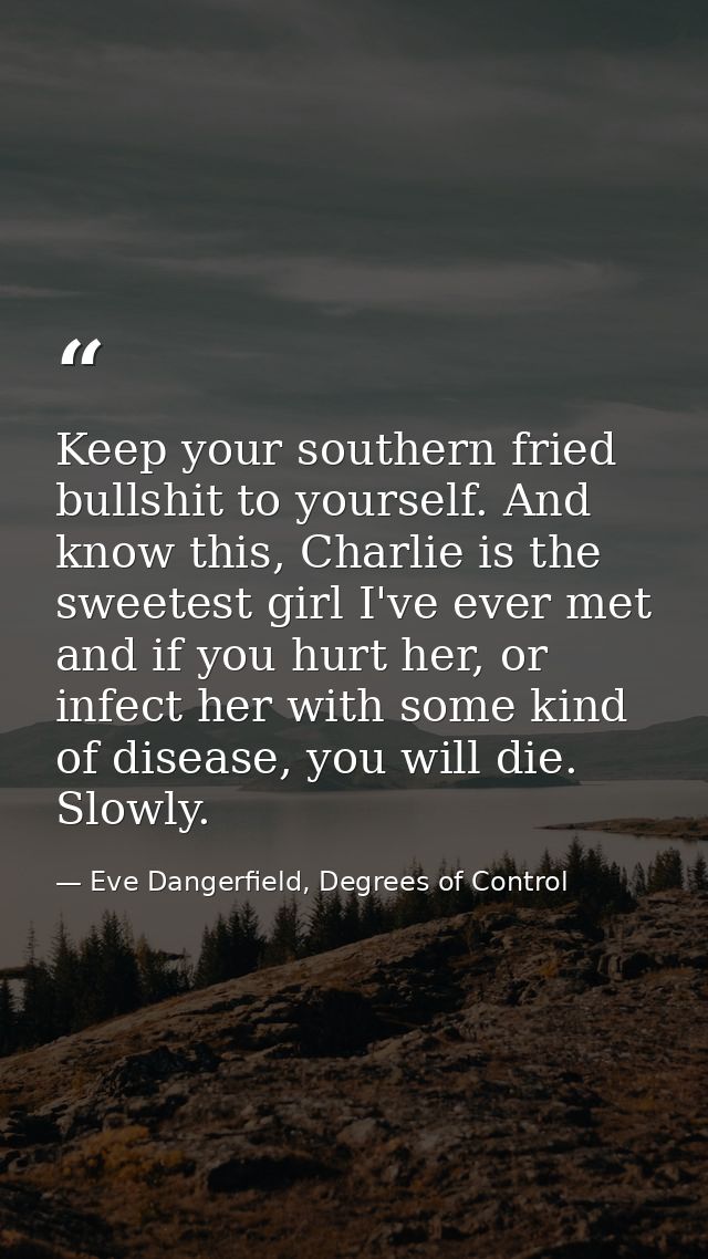 Keep your southern fried bullshit to yourself. And know this, Charlie is the sweetest girl I've ever met and if you hurt — Eve Dangerfield, Degrees of Control