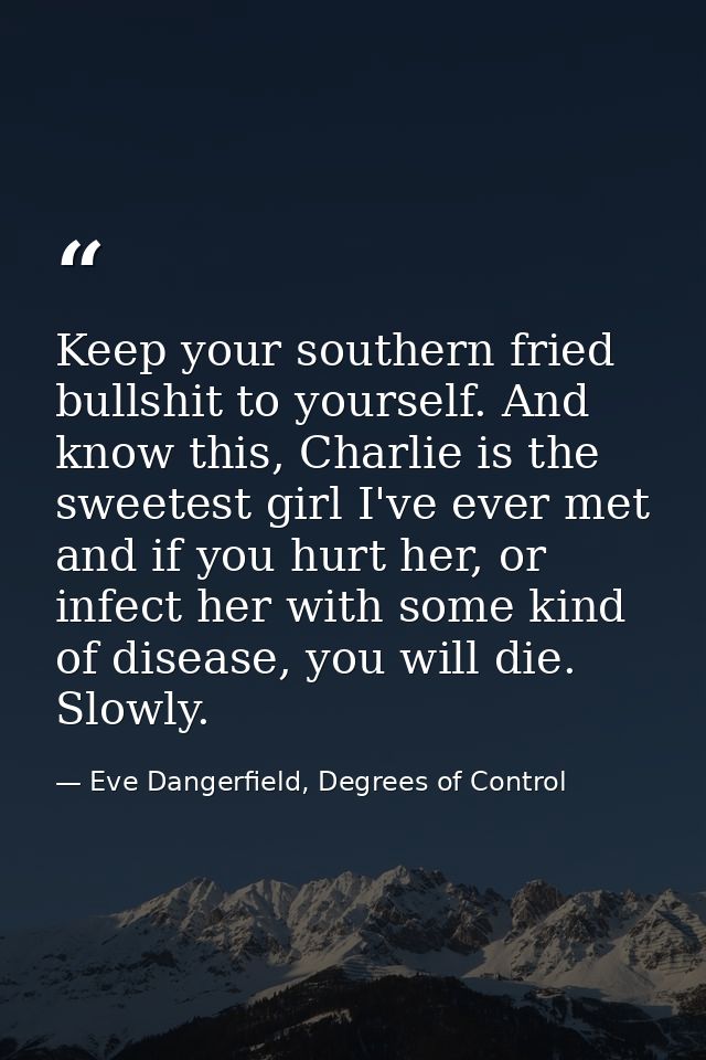 Keep your southern fried bullshit to yourself. And know this, Charlie is the sweetest girl I've ever met and if you hurt — Eve Dangerfield, Degrees of Control
