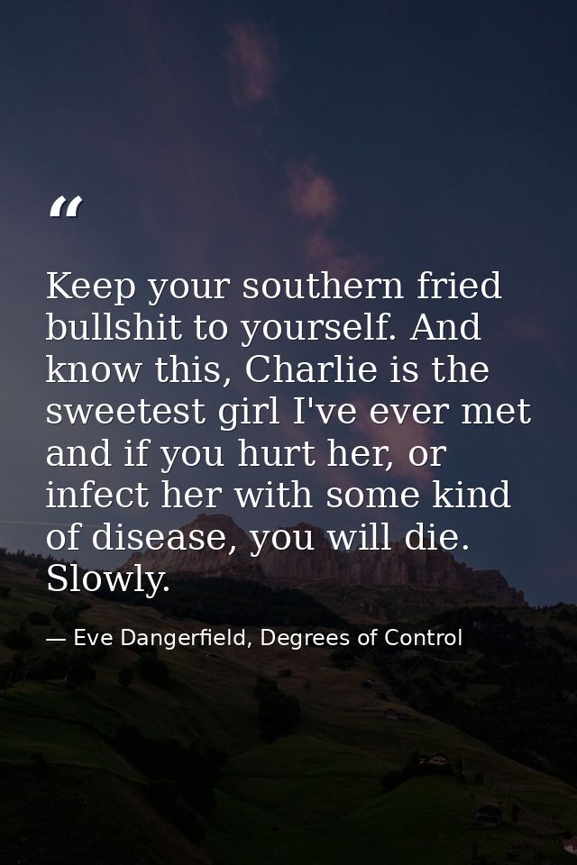Keep your southern fried bullshit to yourself. And know this, Charlie is the sweetest girl I've ever met and if you hurt — Eve Dangerfield, Degrees of Control