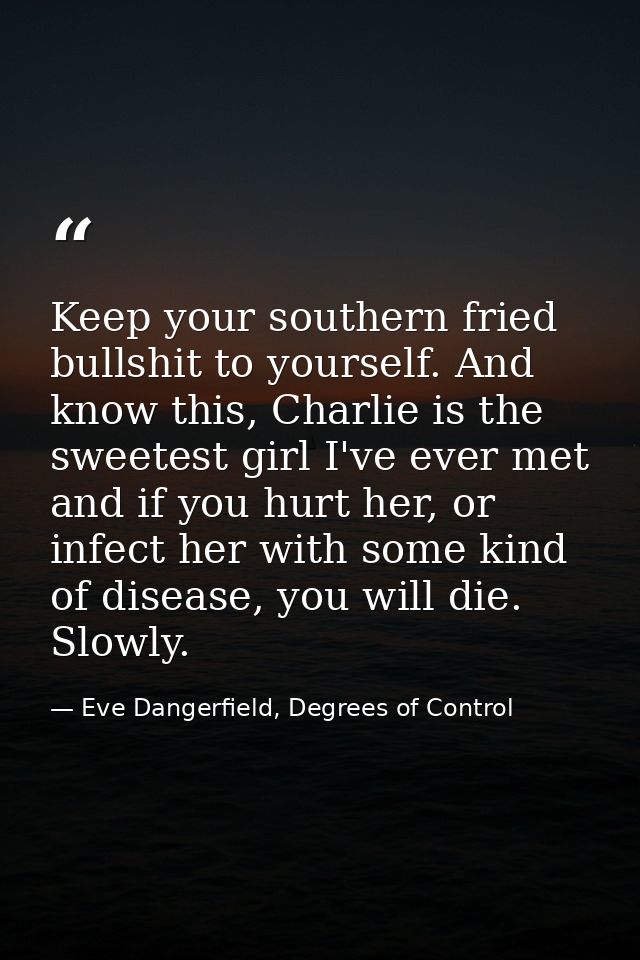 Keep your southern fried bullshit to yourself. And know this, Charlie is the sweetest girl I've ever met and if you hurt — Eve Dangerfield, Degrees of Control