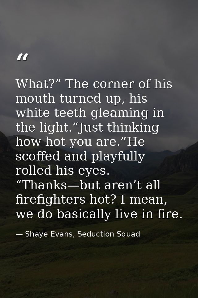 What?” The corner of his mouth turned up, his white teeth gleaming in the light.“Just thinking how hot you are.”He scoff — Shaye Evans, Seduction Squad