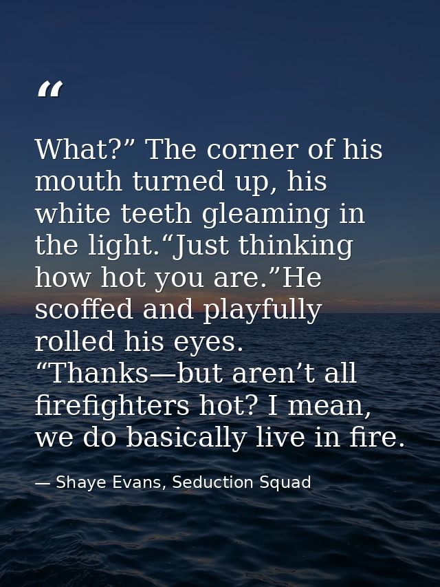 What?” The corner of his mouth turned up, his white teeth gleaming in the light.“Just thinking how hot you are.”He scoff — Shaye Evans, Seduction Squad