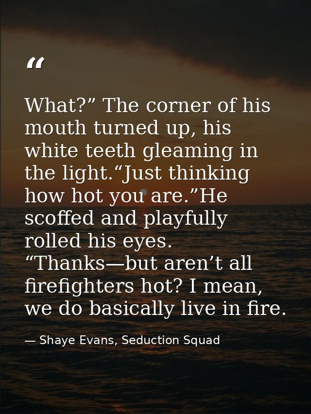 What?” The corner of his mouth turned up, his white teeth gleaming in the light.“Just thinking how hot you are.”He scoff — Shaye Evans, Seduction Squad