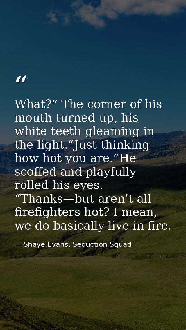 What?” The corner of his mouth turned up, his white teeth gleaming in the light.“Just thinking how hot you are.”He scoff — Shaye Evans, Seduction Squad