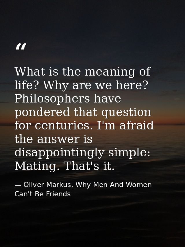 What is the meaning of life? Why are we here? Philosophers have pondered that question for centuries. I'm afraid the ans — Oliver Markus, Why Men And Women Can't Be Friends