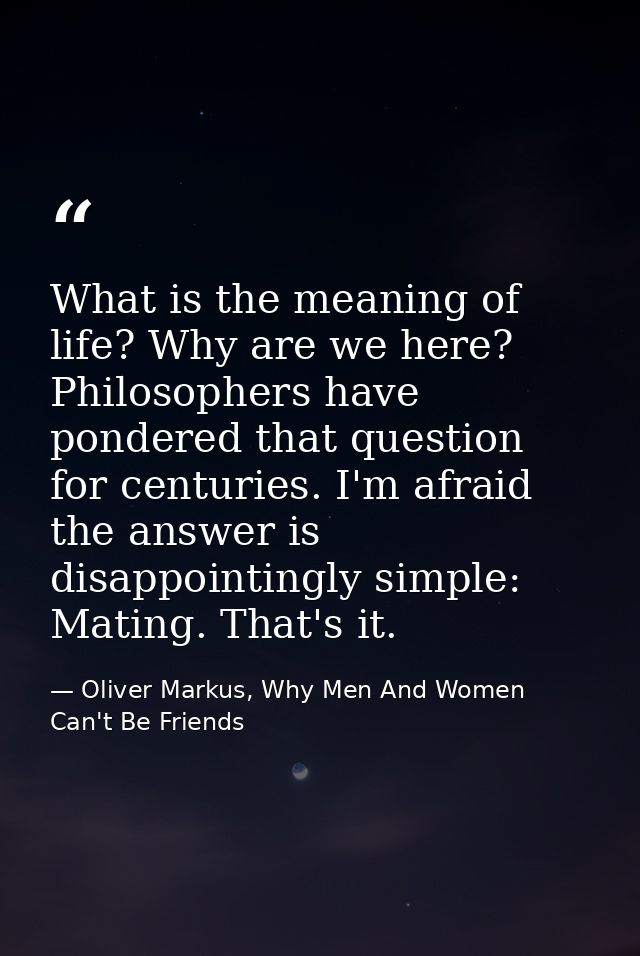 What is the meaning of life? Why are we here? Philosophers have pondered that question for centuries. I'm afraid the ans — Oliver Markus, Why Men And Women Can't Be Friends