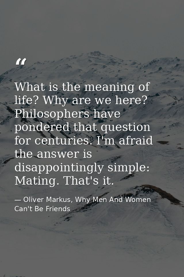 What is the meaning of life? Why are we here? Philosophers have pondered that question for centuries. I'm afraid the ans — Oliver Markus, Why Men And Women Can't Be Friends