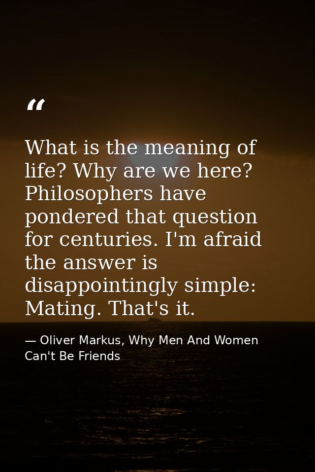 What is the meaning of life? Why are we here? Philosophers have pondered that question for centuries. I'm afraid the ans — Oliver Markus, Why Men And Women Can't Be Friends