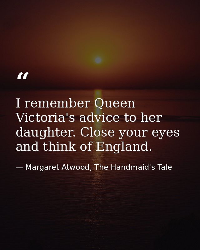 I remember Queen Victoria's advice to her daughter. Close your eyes and think of England. — Margaret Atwood, The Handmaid's Tale