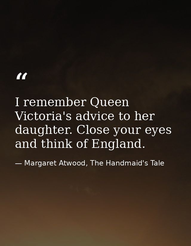 I remember Queen Victoria's advice to her daughter. Close your eyes and think of England. — Margaret Atwood, The Handmaid's Tale