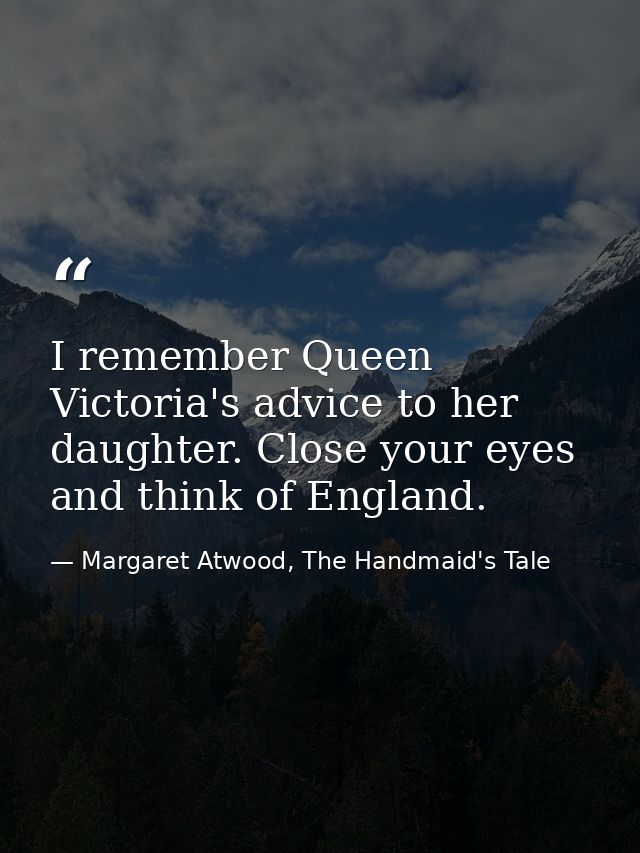 I remember Queen Victoria's advice to her daughter. Close your eyes and think of England. — Margaret Atwood, The Handmaid's Tale