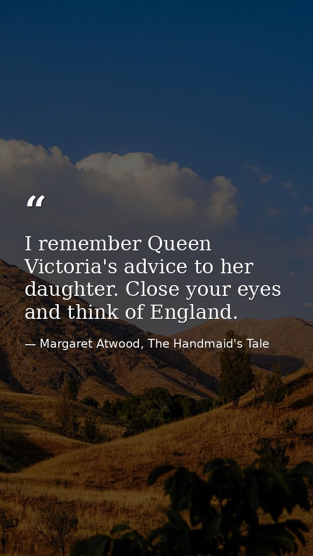 I remember Queen Victoria's advice to her daughter. Close your eyes and think of England. — Margaret Atwood, The Handmaid's Tale