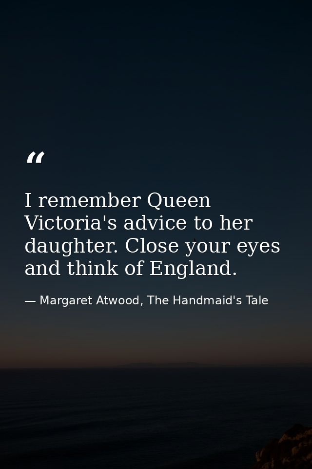I remember Queen Victoria's advice to her daughter. Close your eyes and think of England. — Margaret Atwood, The Handmaid's Tale