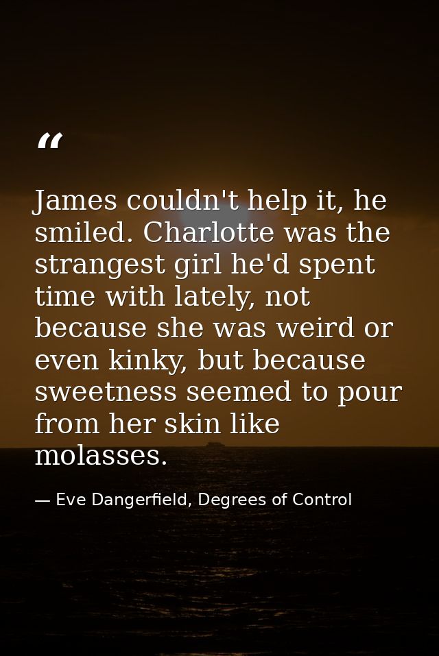 James couldn't help it, he smiled. Charlotte was the strangest girl he'd spent time with lately, not because she was wei — Eve Dangerfield, Degrees of Control