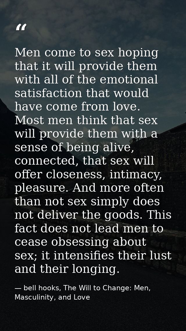 Men come to sex hoping that it will provide them with all of the emotional satisfaction that would have come from love.  — bell hooks, The Will to Change: Men, Masculinity, and Love