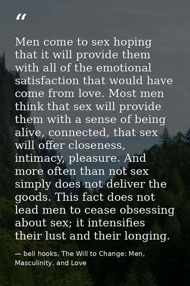 Men come to sex hoping that it will provide them with all of the emotional satisfaction that would have come from love.  — bell hooks, The Will to Change: Men, Masculinity, and Love