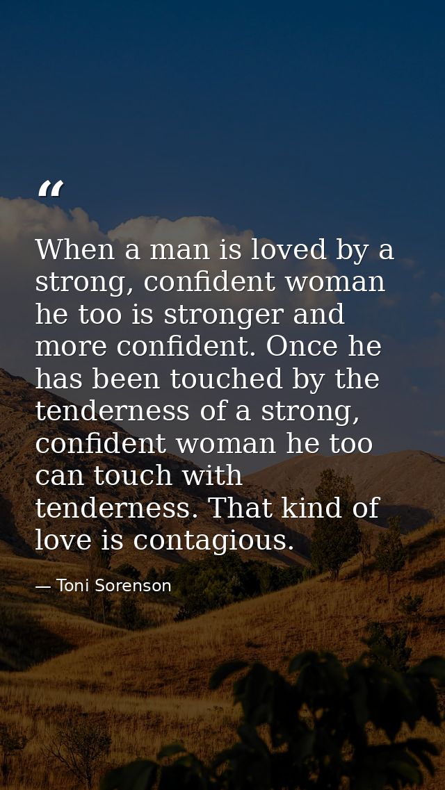 When a man is loved by a strong, confident woman he too is stronger and more confident. Once he has been touched by the  — Toni Sorenson