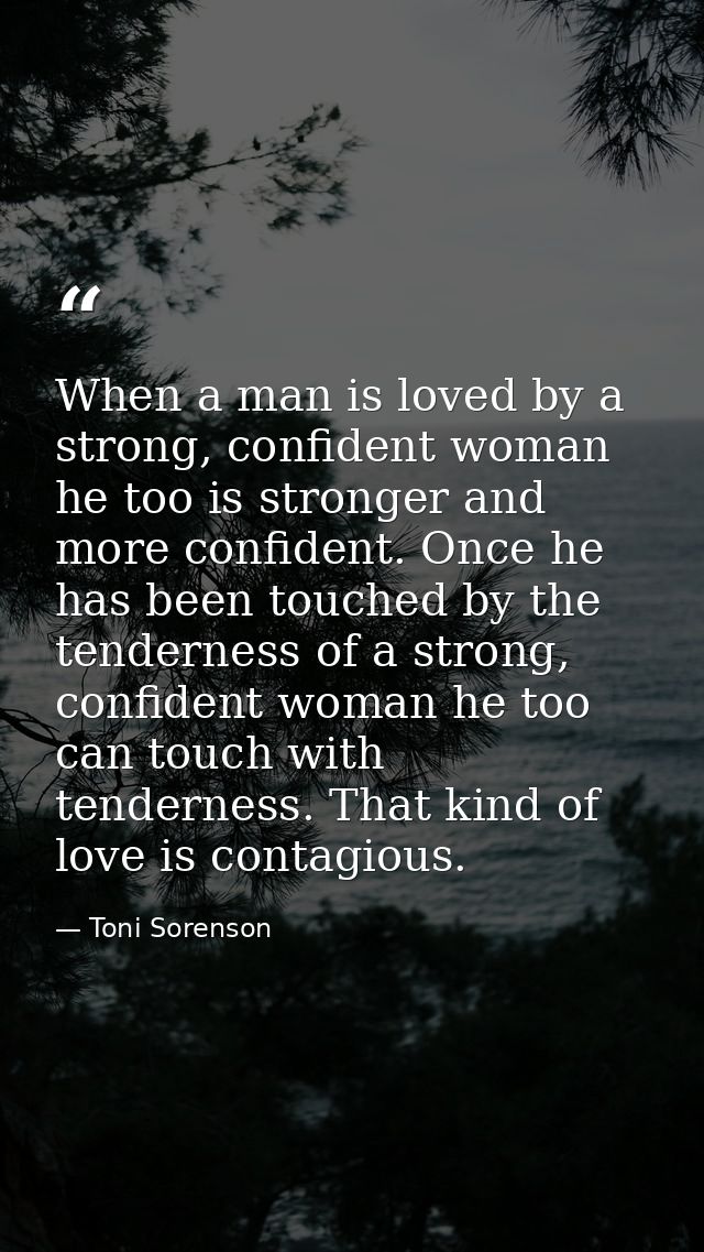 When a man is loved by a strong, confident woman he too is stronger and more confident. Once he has been touched by the  — Toni Sorenson