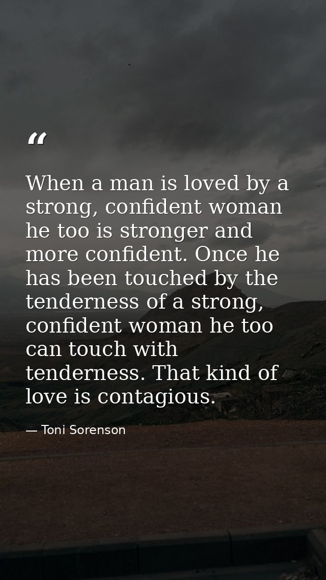 When a man is loved by a strong, confident woman he too is stronger and more confident. Once he has been touched by the  — Toni Sorenson
