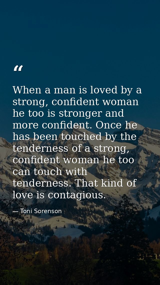 When a man is loved by a strong, confident woman he too is stronger and more confident. Once he has been touched by the  — Toni Sorenson