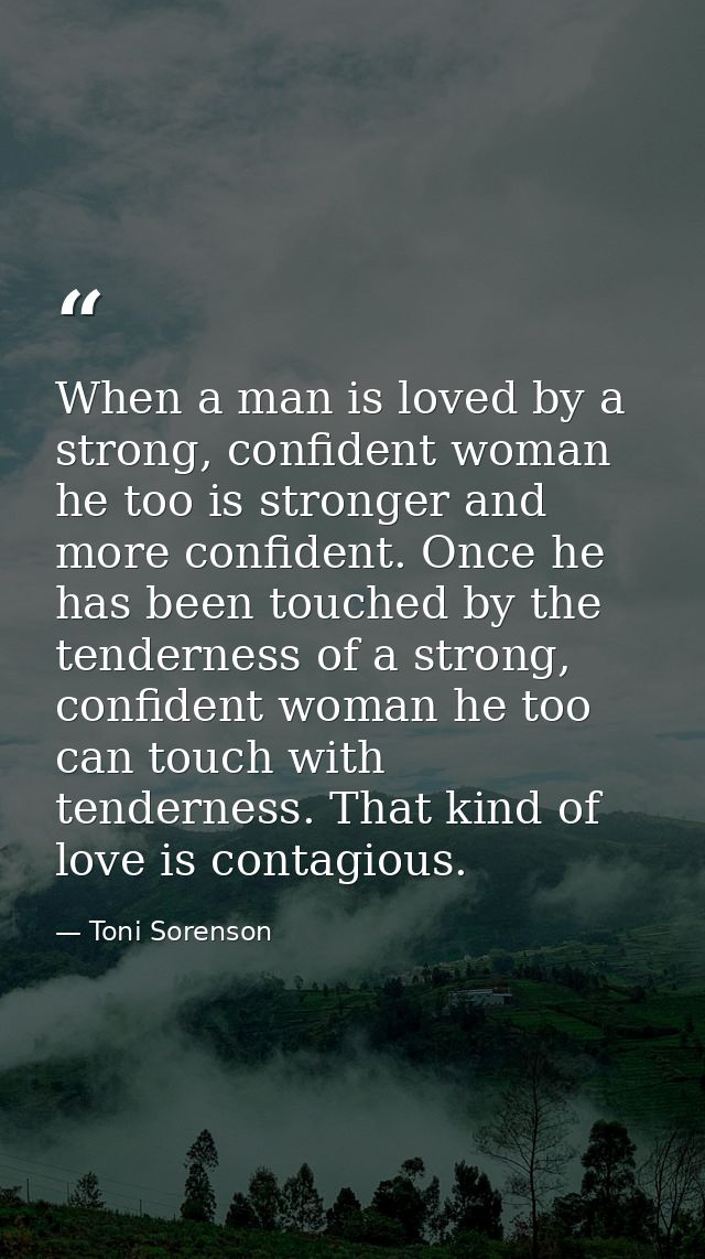 When a man is loved by a strong, confident woman he too is stronger and more confident. Once he has been touched by the  — Toni Sorenson