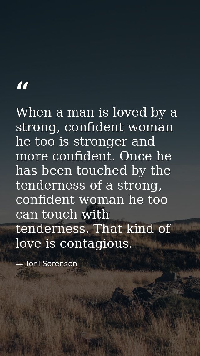 When a man is loved by a strong, confident woman he too is stronger and more confident. Once he has been touched by the  — Toni Sorenson
