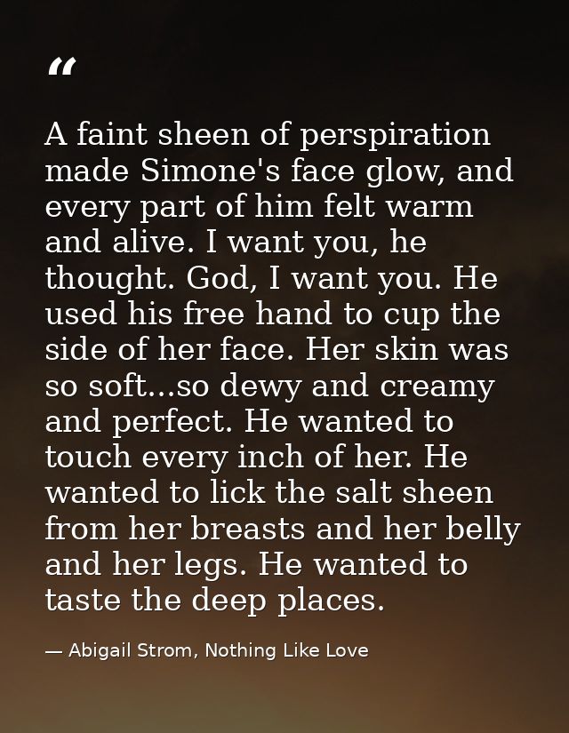 A faint sheen of perspiration made Simone's face glow, and every part of him felt warm and alive. I want you, he thought — Abigail Strom, Nothing Like Love
