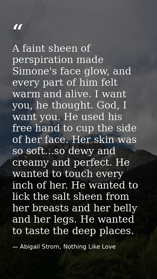 A faint sheen of perspiration made Simone's face glow, and every part of him felt warm and alive. I want you, he thought — Abigail Strom, Nothing Like Love