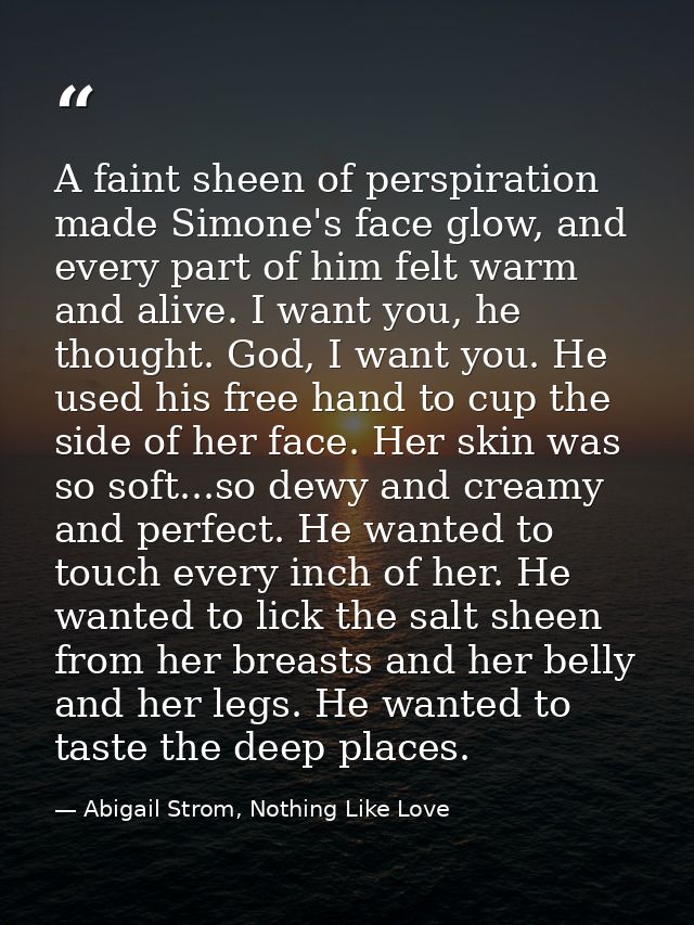 A faint sheen of perspiration made Simone's face glow, and every part of him felt warm and alive. I want you, he thought — Abigail Strom, Nothing Like Love