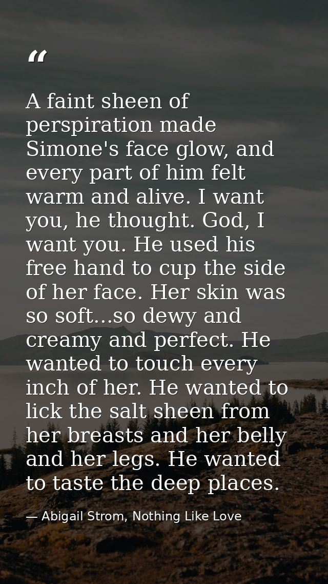 A faint sheen of perspiration made Simone's face glow, and every part of him felt warm and alive. I want you, he thought — Abigail Strom, Nothing Like Love