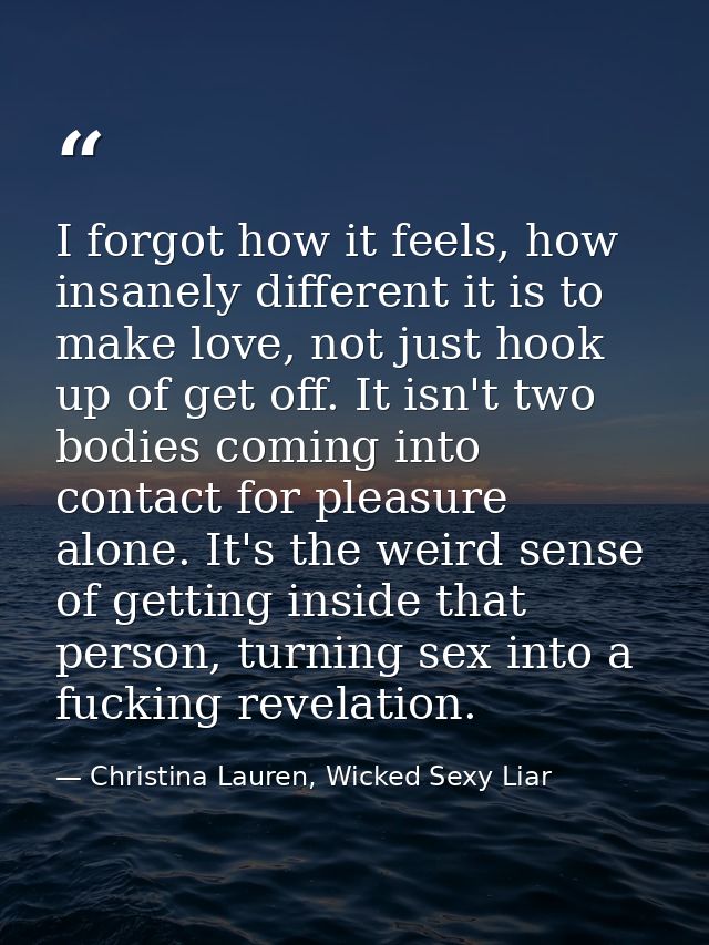 I forgot how it feels, how insanely different it is to make love, not just hook up of get off. It isn't two bodies comin — Christina Lauren, Wicked Sexy Liar
