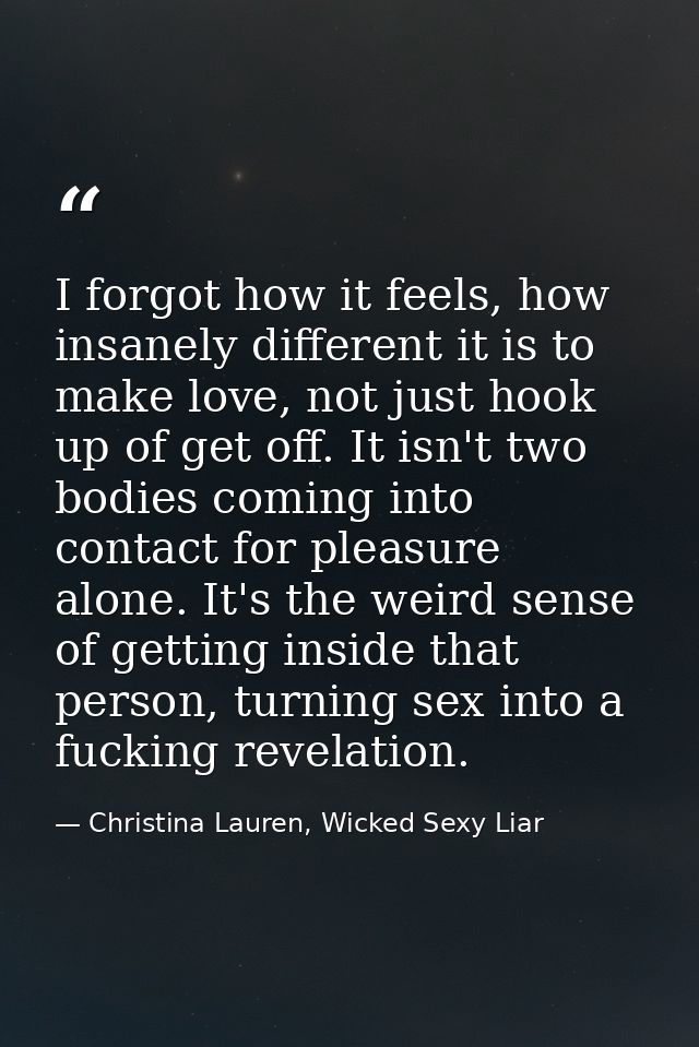 I forgot how it feels, how insanely different it is to make love, not just hook up of get off. It isn't two bodies comin — Christina Lauren, Wicked Sexy Liar