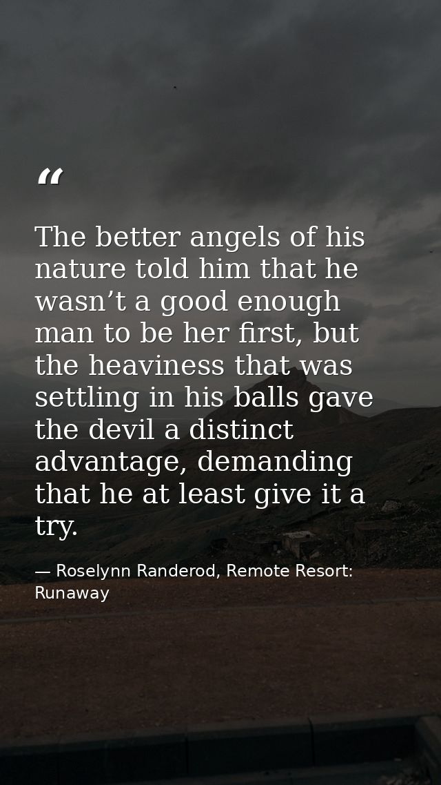 The better angels of his nature told him that he wasn’t a good enough man to be her first, but the heaviness that was se — Roselynn Randerod, Remote Resort: Runaway