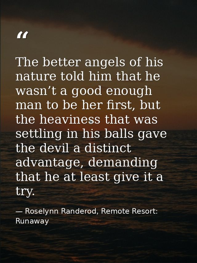 The better angels of his nature told him that he wasn’t a good enough man to be her first, but the heaviness that was se — Roselynn Randerod, Remote Resort: Runaway