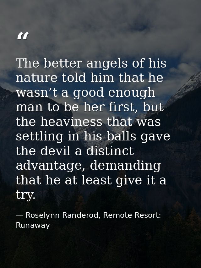 The better angels of his nature told him that he wasn’t a good enough man to be her first, but the heaviness that was se — Roselynn Randerod, Remote Resort: Runaway