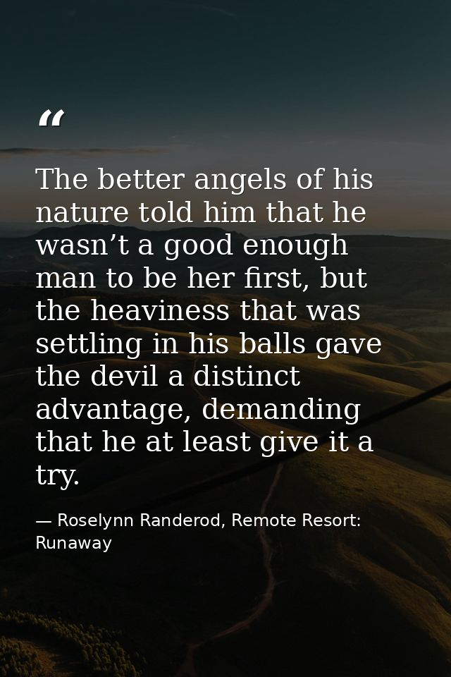 The better angels of his nature told him that he wasn’t a good enough man to be her first, but the heaviness that was se — Roselynn Randerod, Remote Resort: Runaway