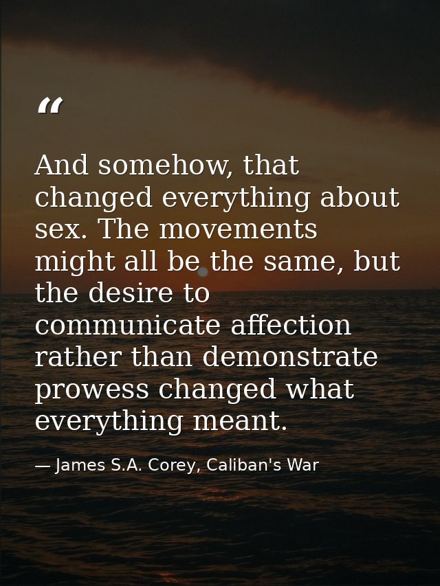 And somehow, that changed everything about sex. The movements might all be the same, but the desire to communicate affec — James S.A. Corey, Caliban's War