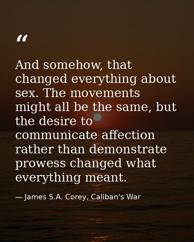 And somehow, that changed everything about sex. The movements might all be the same, but the desire to communicate affec — James S.A. Corey, Caliban's War