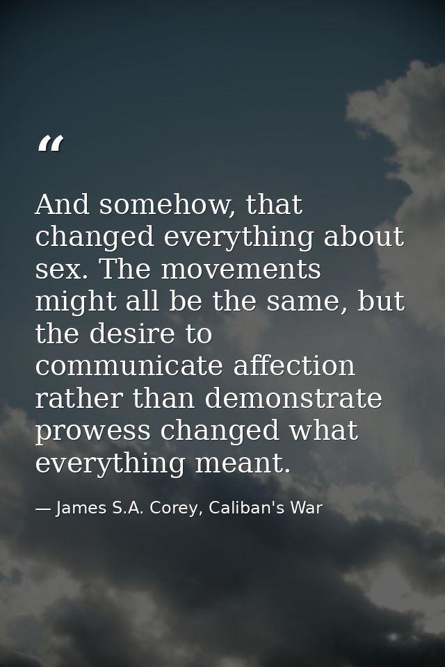 And somehow, that changed everything about sex. The movements might all be the same, but the desire to communicate affec — James S.A. Corey, Caliban's War