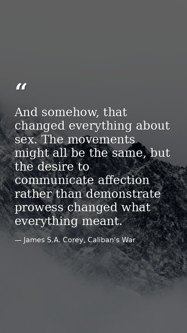And somehow, that changed everything about sex. The movements might all be the same, but the desire to communicate affec — James S.A. Corey, Caliban's War