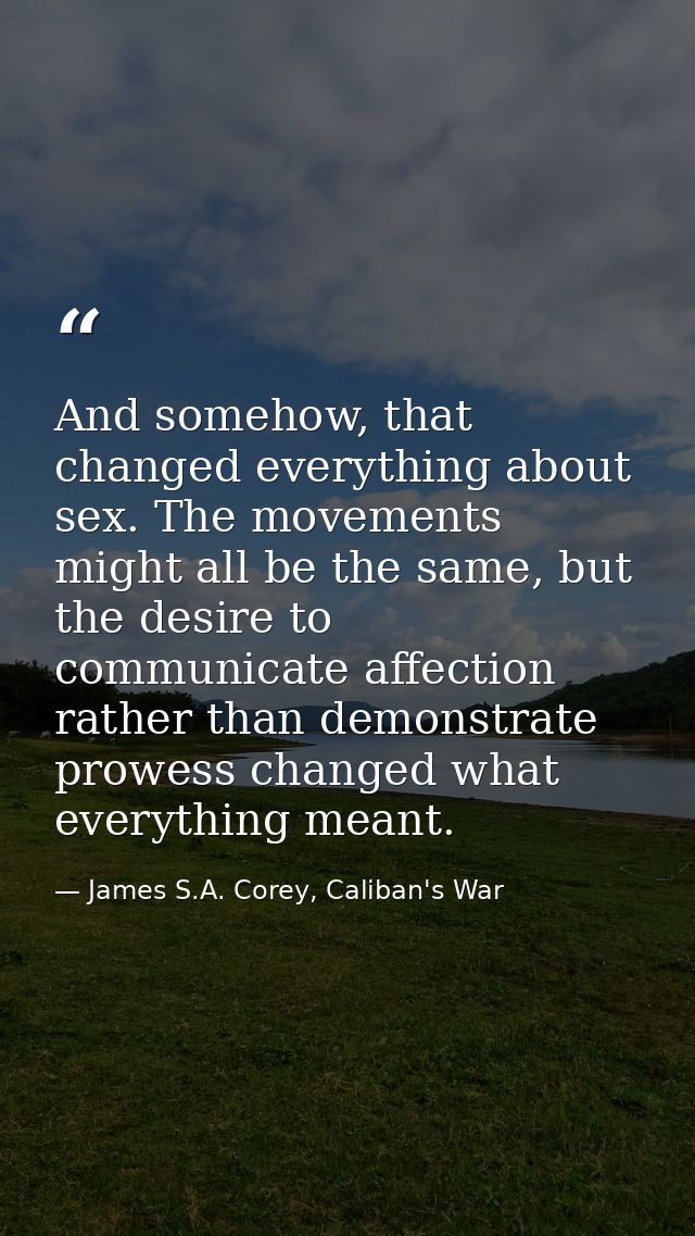 And somehow, that changed everything about sex. The movements might all be the same, but the desire to communicate affec — James S.A. Corey, Caliban's War