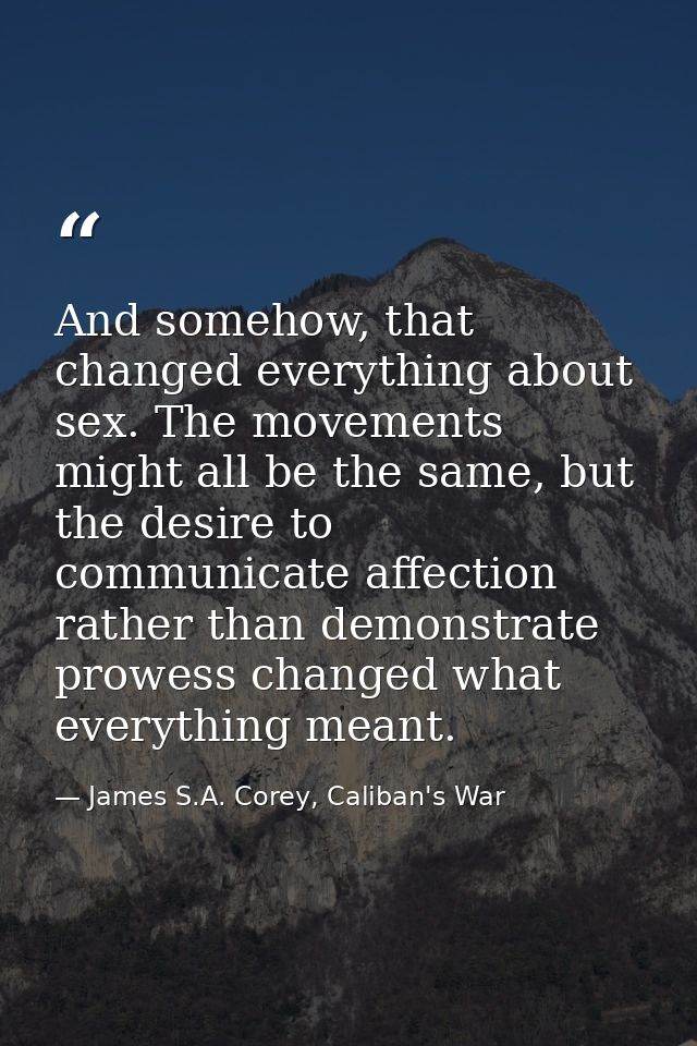 And somehow, that changed everything about sex. The movements might all be the same, but the desire to communicate affec — James S.A. Corey, Caliban's War