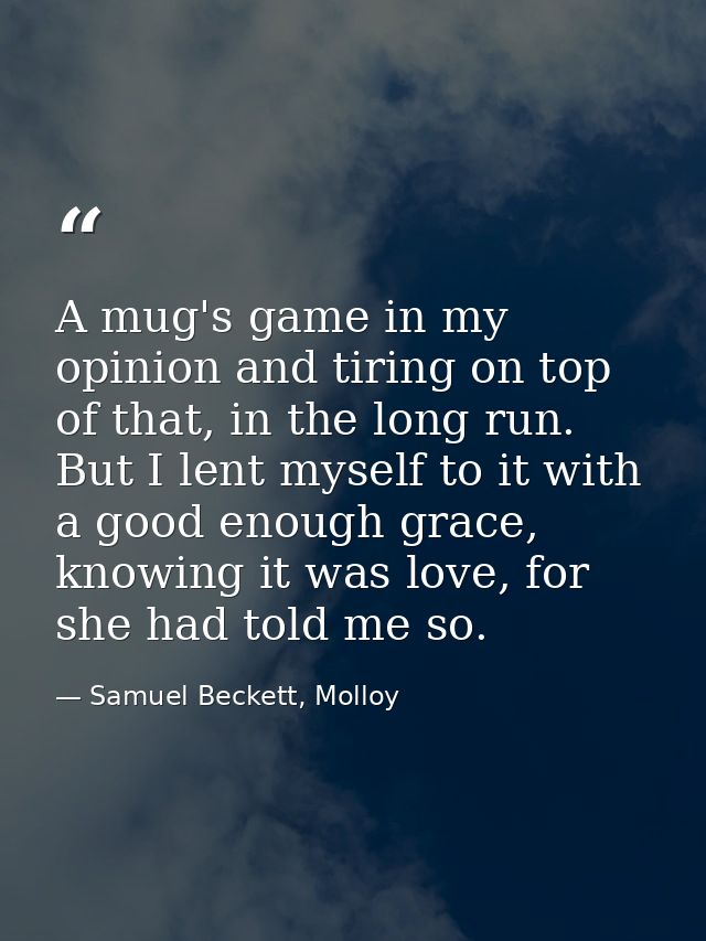 A mug's game in my opinion and tiring on top of that, in the long run. But I lent myself to it with a good enough grace, — Samuel Beckett, Molloy