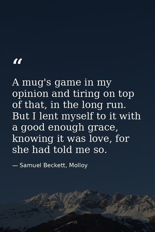 A mug's game in my opinion and tiring on top of that, in the long run. But I lent myself to it with a good enough grace, — Samuel Beckett, Molloy