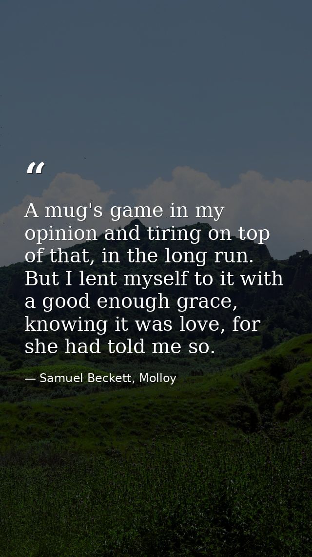 A mug's game in my opinion and tiring on top of that, in the long run. But I lent myself to it with a good enough grace, — Samuel Beckett, Molloy