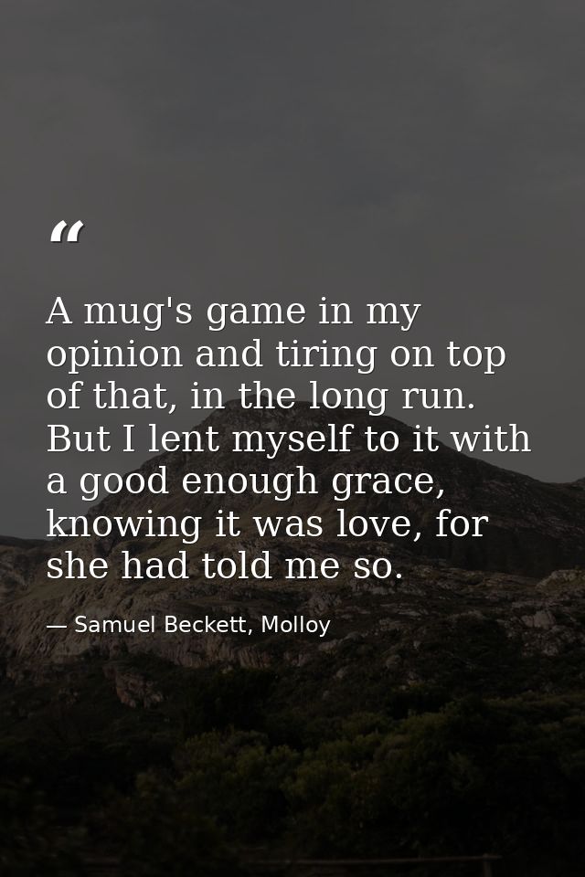 A mug's game in my opinion and tiring on top of that, in the long run. But I lent myself to it with a good enough grace, — Samuel Beckett, Molloy