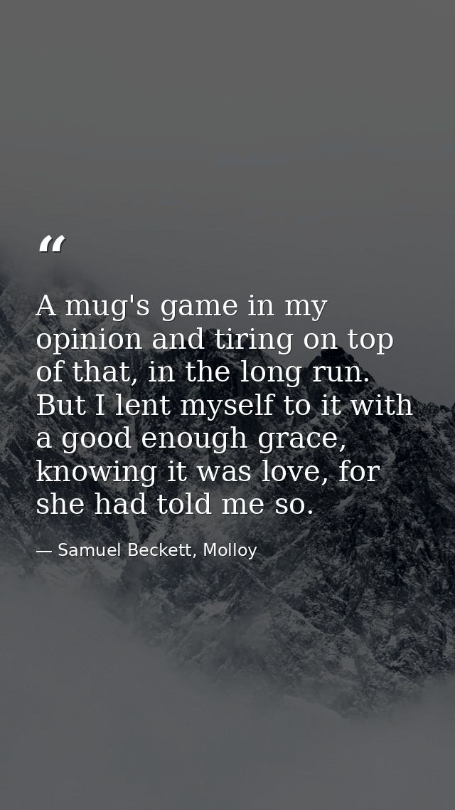 A mug's game in my opinion and tiring on top of that, in the long run. But I lent myself to it with a good enough grace, — Samuel Beckett, Molloy