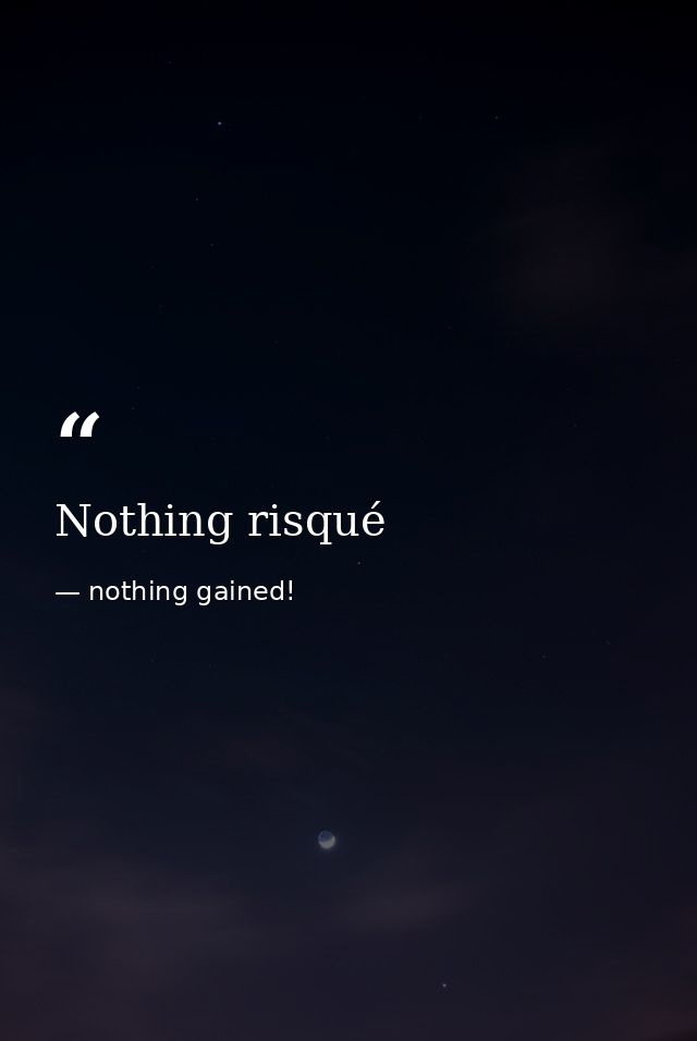 Nothing risqué — nothing gained!