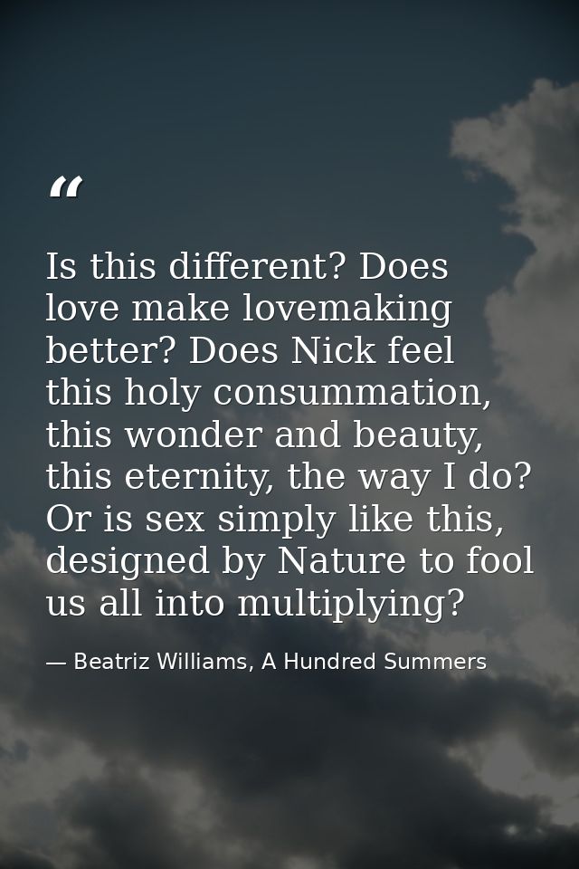 Is this different? Does love make lovemaking better? Does Nick feel this holy consummation, this wonder and beauty, this — Beatriz Williams, A Hundred Summers
